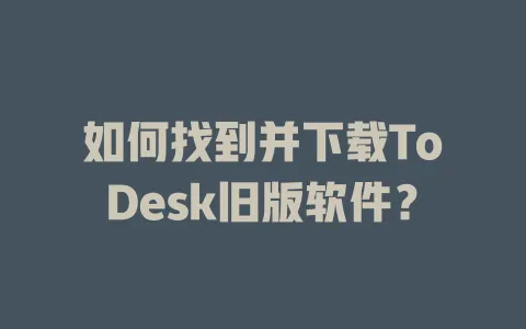 如何找到并下载ToDesk旧版软件？-ToDesk官网 - ToDesk下载