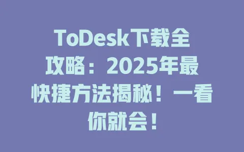 ToDesk下载全攻略：2025年最快捷方法揭秘！一看你就会！-ToDesk官网 - ToDesk下载