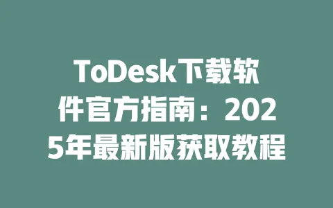 ToDesk下载软件官方指南：2025年最新版获取教程-ToDesk官网 - ToDesk下载