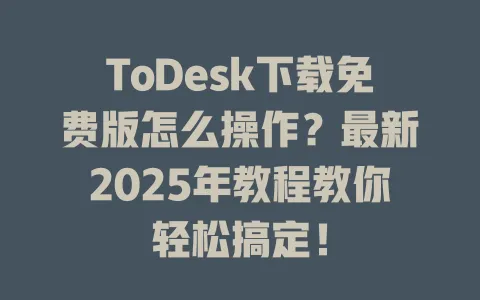 ToDesk下载免费版怎么操作？最新2025年教程教你轻松搞定！-ToDesk官网 - ToDesk下载