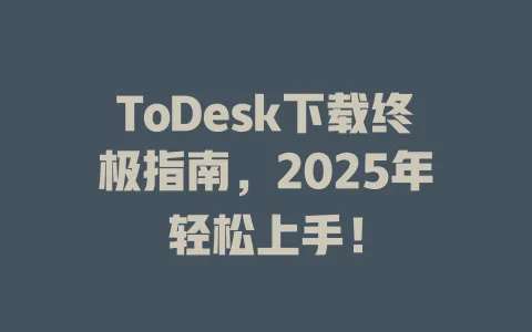 ToDesk下载终极指南，2025年轻松上手！-ToDesk官网 - ToDesk下载