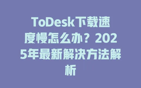 ToDesk下载速度慢怎么办？2025年最新解决方法解析-ToDesk官网 - ToDesk下载