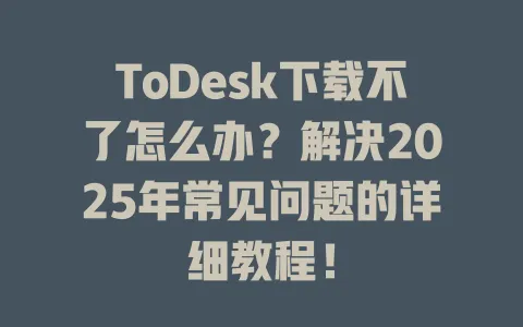 ToDesk下载不了怎么办？解决2025年常见问题的详细教程！ 一
