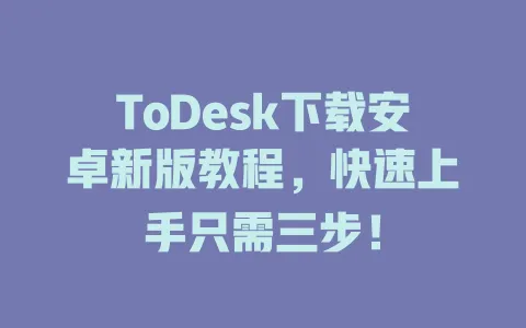 ToDesk下载安卓新版教程，快速上手只需三步！-ToDesk官网 - ToDesk下载