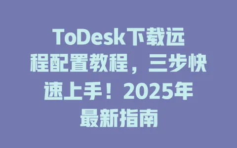 ToDesk下载远程配置教程，三步快速上手！2025年最新指南-ToDesk官网 - ToDesk下载