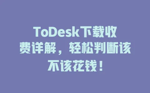 ToDesk下载收费详解,轻松判断该不该花钱! 1 ToDesk下载收费详解,轻松判断该不该花钱! 一