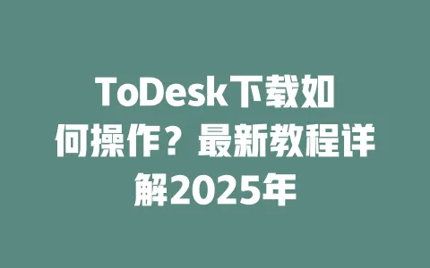 ToDesk下载如何操作？最新教程详解2025年-ToDesk官网 - ToDesk下载