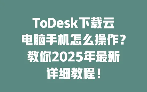 ToDesk下载云电脑手机怎么操作？教你2025年最新详细教程！-ToDesk官网 - ToDesk下载