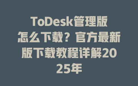 ToDesk管理版怎么下载？官方最新版下载教程详解2025年-ToDesk官网 - ToDesk下载