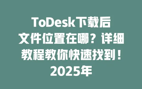 ToDesk下载后文件位置在哪?详细教程教你快速找到!2025年 1 ToDesk下载后文件位置在哪?详细教程教你快速找到!2025年 一