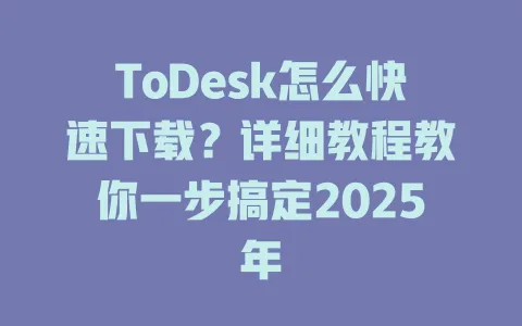 ToDesk怎么快速下载？详细教程教你一步搞定2025年-ToDesk官网 - ToDesk下载