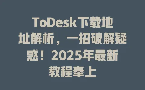 ToDesk下载地址解析，一招破解疑惑！2025年最新教程奉上 一