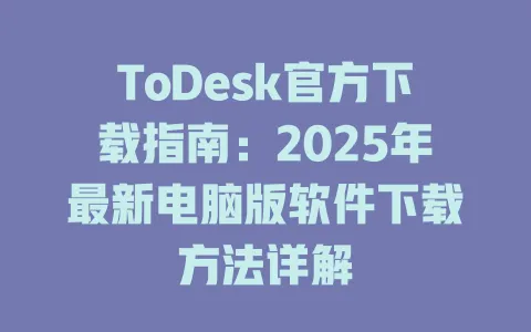 ToDesk官方下载指南：2025年最新电脑版软件下载方法详解-ToDesk官网 - ToDesk下载