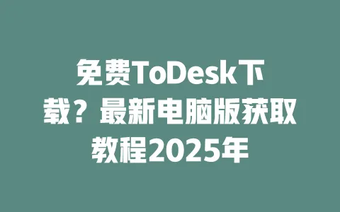 免费ToDesk下载？最新电脑版获取教程2025年-ToDesk官网 - ToDesk下载