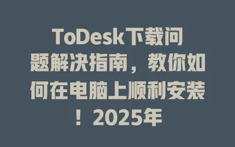 ToDesk下载问题解决指南,教你如何在电脑上顺利安装!2025年 1 ToDesk下载问题解决指南,教你如何在电脑上顺利安装!2025年 一