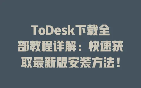 ToDesk下载全部教程详解：快速获取最新版安装方法！-ToDesk官网 - ToDesk下载