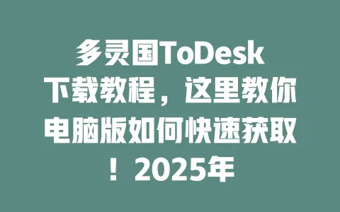 多灵国ToDesk下载教程，这里教你电脑版如何快速获取！2025年-ToDesk官网 - ToDesk下载