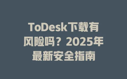 ToDesk下载有风险吗？2025年最新安全指南-ToDesk官网 - ToDesk下载