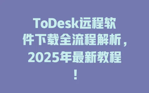ToDesk远程软件下载全流程解析，2025年最新教程！-ToDesk官网 - ToDesk下载