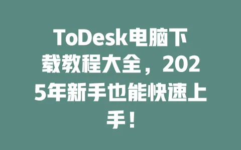 ToDesk电脑下载教程大全，2025年新手也能快速上手！ 一