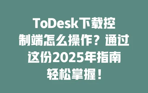 ToDesk下载控制端怎么操作？通过这份2025年指南轻松掌握！-ToDesk官网 - ToDesk下载