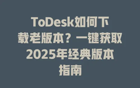 ToDesk如何下载老版本？一键获取2025年经典版本指南-ToDesk官网 - ToDesk下载