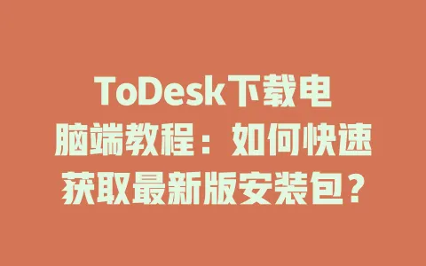 ToDesk下载电脑端教程：如何快速获取最新版安装包？-ToDesk官网 - ToDesk下载