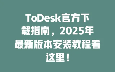 ToDesk官方下载指南，2025年最新版本安装教程看这里！ 一