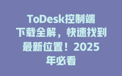 ToDesk控制端下载全解，快速找到最新位置！2025年必看-ToDesk官网 - ToDesk下载