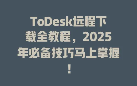 ToDesk远程下载全教程，2025年必备技巧马上掌握！-ToDesk官网 - ToDesk下载