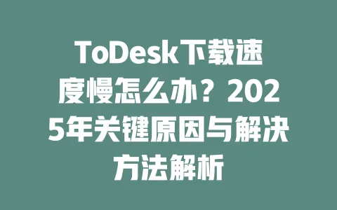 ToDesk下载速度慢怎么办？2025年关键原因与解决方法解析 一