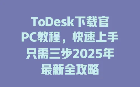 ToDesk下载官PC教程，快速上手只需三步2025年最新全攻略-ToDesk官网 - ToDesk下载
