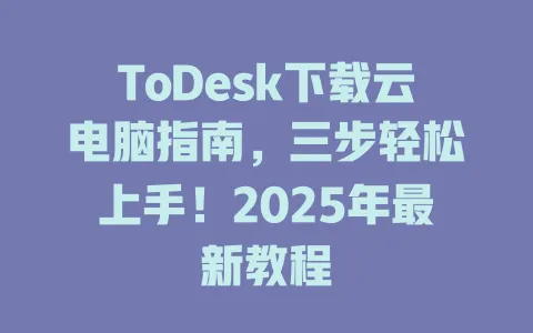 ToDesk下载云电脑指南，三步轻松上手！2025年最新教程-ToDesk官网 - ToDesk下载