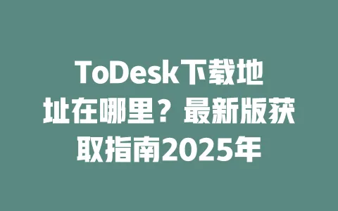 ToDesk下载地址在哪里？最新版获取指南2025年-ToDesk官网 - ToDesk下载