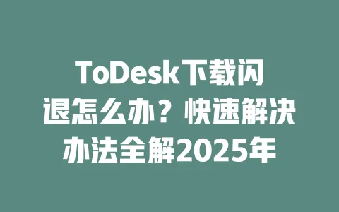 ToDesk下载闪退怎么办？快速解决办法全解2025年-ToDesk官网 - ToDesk下载