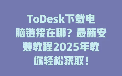 ToDesk下载电脑链接在哪？最新安装教程2025年教你轻松获取！-ToDesk官网 - ToDesk下载