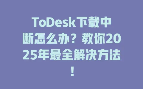 ToDesk下载中断怎么办？教你2025年最全解决方法！ 一