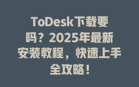 ToDesk下载要吗？2025年最新安装教程，快速上手全攻略！-ToDesk官网 - ToDesk下载