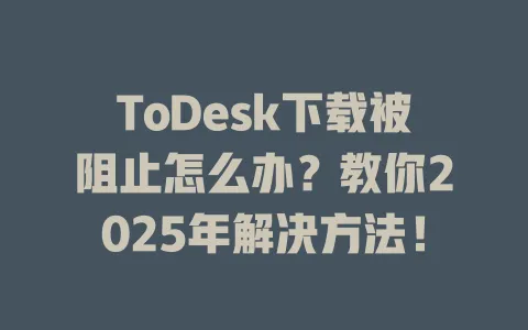 ToDesk下载被阻止怎么办？教你2025年解决方法！-ToDesk官网 - ToDesk下载