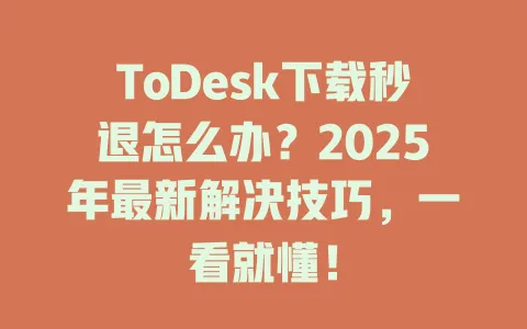 ToDesk下载秒退怎么办？2025年最新解决技巧，一看就懂！ 一