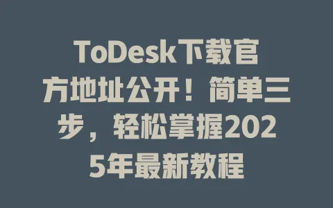 ToDesk下载官方地址公开！简单三步，轻松掌握2025年最新教程-ToDesk官网 - ToDesk下载