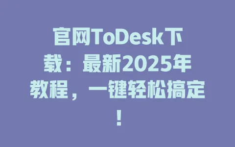 官网ToDesk下载：最新2025年教程，一键轻松搞定！-ToDesk官网 - ToDesk下载