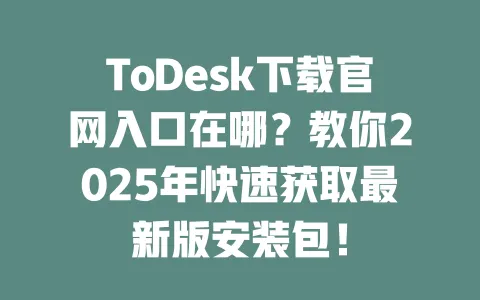 ToDesk下载官网入口在哪？教你2025年快速获取最新版安装包！-ToDesk官网 - ToDesk下载