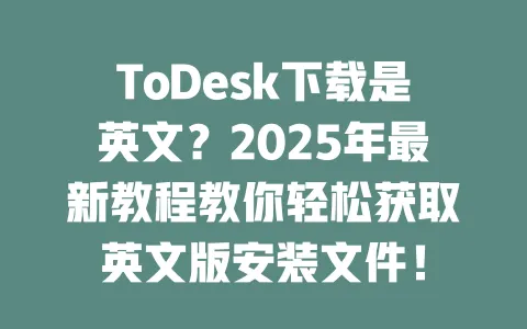 ToDesk下载是英文？2025年最新教程教你轻松获取英文版安装文件！-ToDesk官网 - ToDesk下载