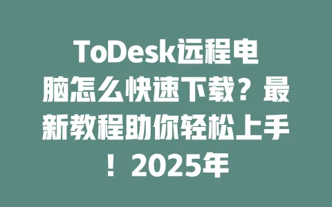 ToDesk远程电脑怎么快速下载？最新教程助你轻松上手！2025年-ToDesk官网 - ToDesk下载