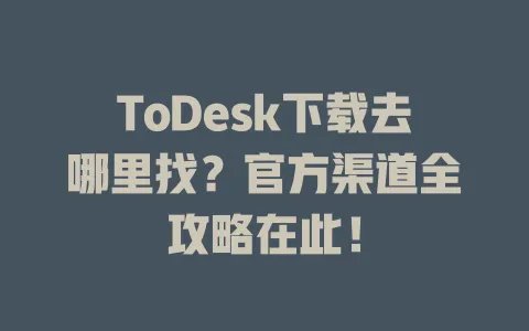 ToDesk下载去哪里找？官方渠道全攻略在此！ 一