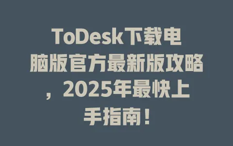 ToDesk下载电脑版官方最新版攻略，2025年最快上手指南！-ToDesk官网 - ToDesk下载