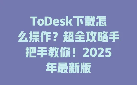 ToDesk下载怎么操作？超全攻略手把手教你！2025年最新版-ToDesk官网 - ToDesk下载