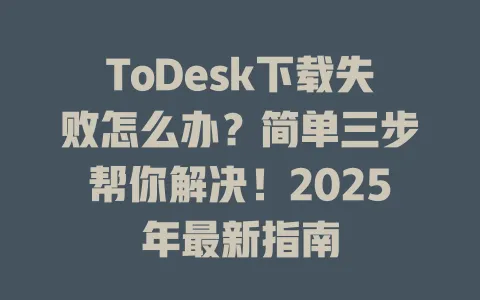 ToDesk下载失败怎么办？简单三步帮你解决！2025年最新指南-ToDesk官网 - ToDesk下载