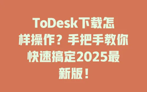 ToDesk下载怎样操作？手把手教你快速搞定2025最新版！-ToDesk官网 - ToDesk下载
